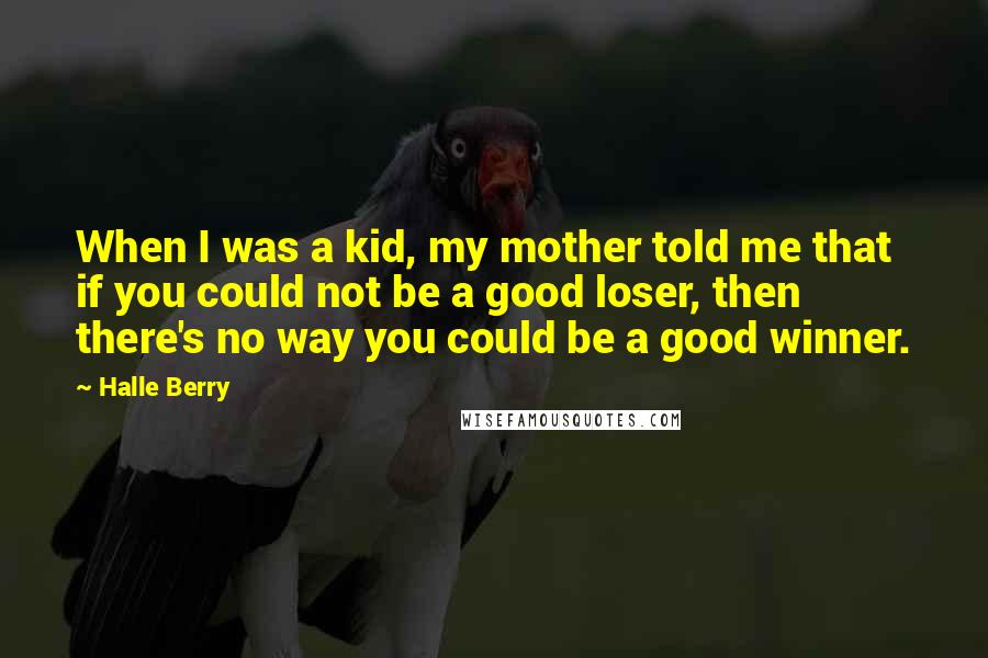 Halle Berry quotes: When I was a kid, my mother told me that if you could not be a good loser, then there's no way you could be a good winner.