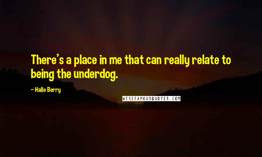 Halle Berry quotes: There's a place in me that can really relate to being the underdog.