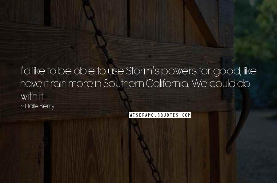 Halle Berry quotes: I'd like to be able to use Storm's powers for good, like have it rain more in Southern California. We could do with it.