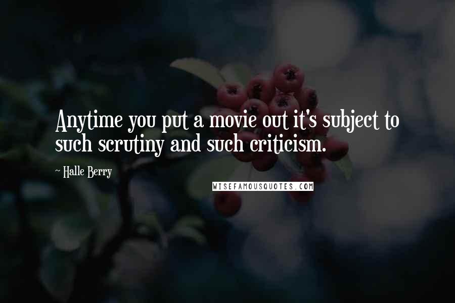 Halle Berry quotes: Anytime you put a movie out it's subject to such scrutiny and such criticism.