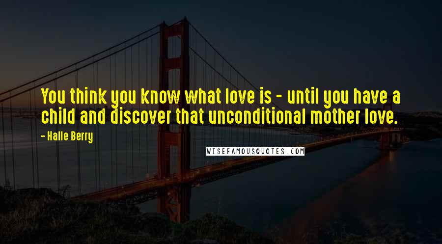 Halle Berry quotes: You think you know what love is - until you have a child and discover that unconditional mother love.