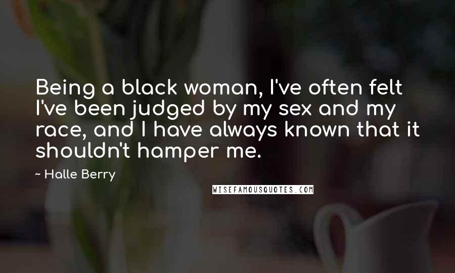 Halle Berry quotes: Being a black woman, I've often felt I've been judged by my sex and my race, and I have always known that it shouldn't hamper me. Halle Berry quotes: Being a black woman, I've often felt I've been judged by my sex and my race, and I have always known that it shouldn't hamper me.