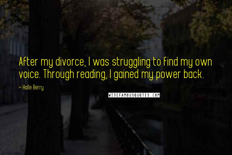 Halle Berry quotes: After my divorce, I was struggling to find my own voice. Through reading, I gained my power back.