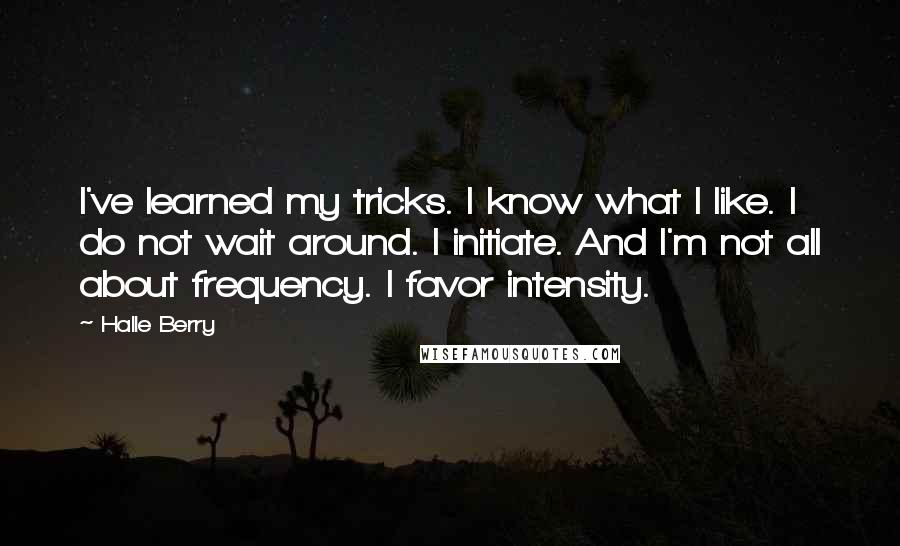 Halle Berry quotes: I've learned my tricks. I know what I like. I do not wait around. I initiate. And I'm not all about frequency. I favor intensity. Halle Berry quotes: I've learned my tricks. I know what I like. I do not wait around. I initiate. And I'm not all about frequency. I favor intensity.