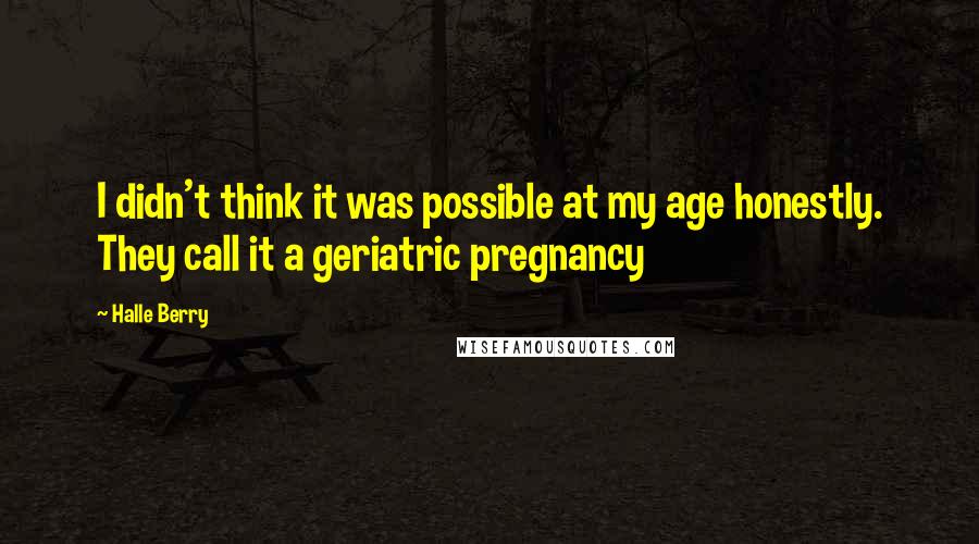 Halle Berry quotes: I didn't think it was possible at my age honestly. They call it a geriatric pregnancy