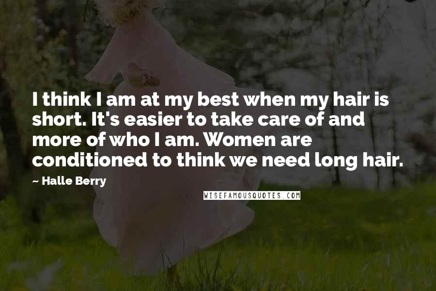 Halle Berry quotes: I think I am at my best when my hair is short. It's easier to take care of and more of who I am. Women are conditioned to think we Halle Berry quotes: I think I am at my best when my hair is short. It's easier to take care of and more of who I am. Women are conditioned to think we