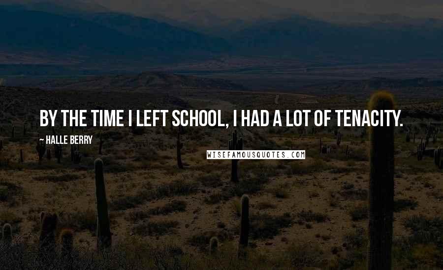 Halle Berry quotes: By the time I left school, I had a lot of tenacity.