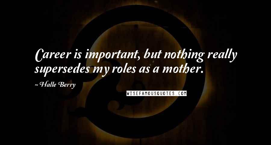 Halle Berry quotes: Career is important, but nothing really supersedes my roles as a mother.