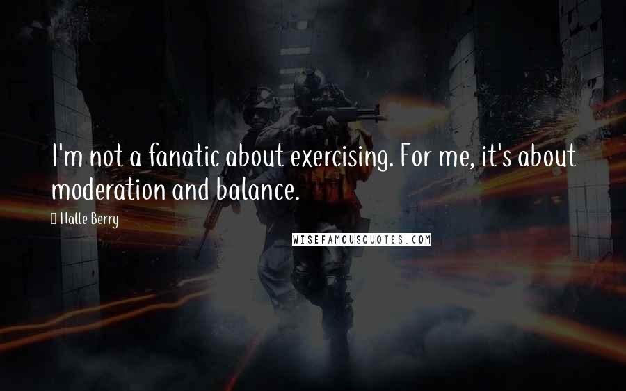 Halle Berry quotes: I'm not a fanatic about exercising. For me, it's about moderation and balance.