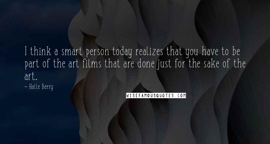 Halle Berry quotes: I think a smart person today realizes that you have to be part of the art films that are done just for the sake of the art. Halle Berry quotes: I think a smart person today realizes that you have to be part of the art films that are done just for the sake of the art.