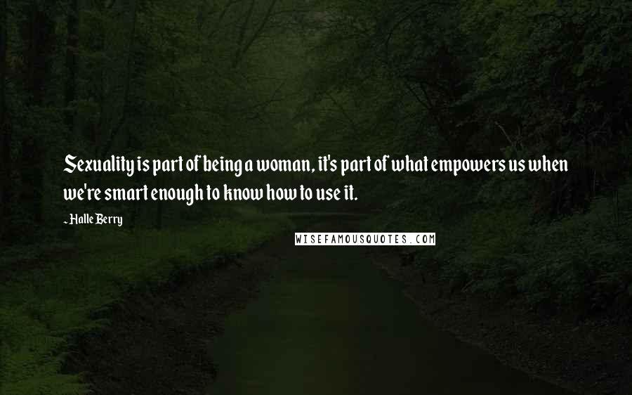 Halle Berry quotes: Sexuality is part of being a woman, it's part of what empowers us when we're smart enough to know how to use it.