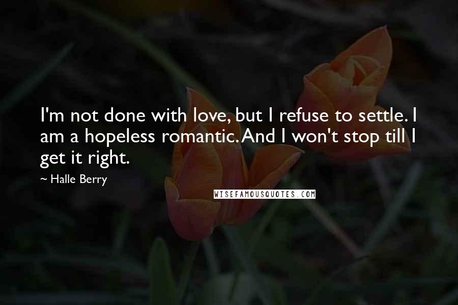 Halle Berry quotes: I'm not done with love, but I refuse to settle. I am a hopeless romantic. And I won't stop till I get it right.
