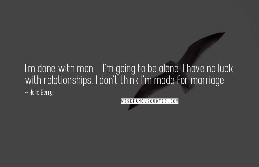 Halle Berry quotes: I'm done with men ... I'm going to be alone. I have no luck with relationships. I don't think I'm made for marriage. Halle Berry quotes: I'm done with men ... I'm going to be alone. I have no luck with relationships. I don't think I'm made for marriage.