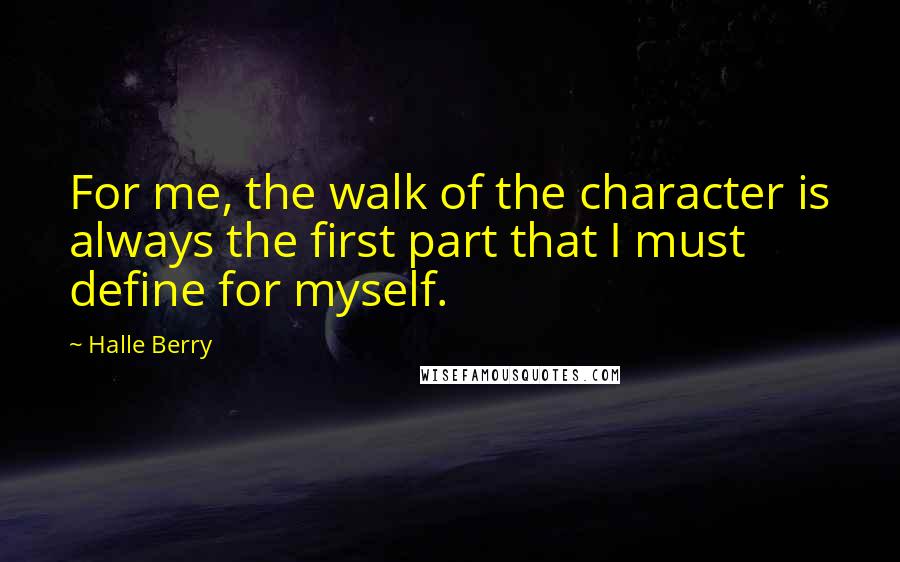 Halle Berry quotes: For me, the walk of the character is always the first part that I must define for myself.