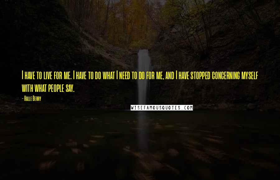 Halle Berry quotes: I have to live for me. I have to do what I need to do for me, and I have stopped concerning myself with what people say.