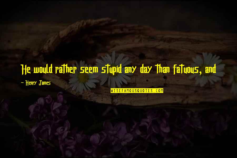 Halleyscope Quotes By Henry James: He would rather seem stupid any day than Halleyscope Quotes By Henry James: He would rather seem stupid any day than