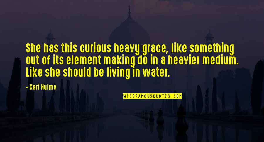 Halleyscope Quotes By Keri Hulme: She has this curious heavy grace, like something Halleyscope Quotes By Keri Hulme: She has this curious heavy grace, like something