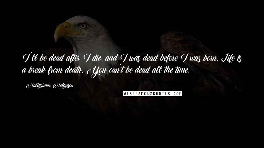 Hallgrimur Helgason quotes: I'll be dead after I die, and I was dead before I was born. Life is a break from death. You can't be dead all the time. Hallgrimur Helgason quotes: I'll be dead after I die, and I was dead before I was born. Life is a break from death. You can't be dead all the time.