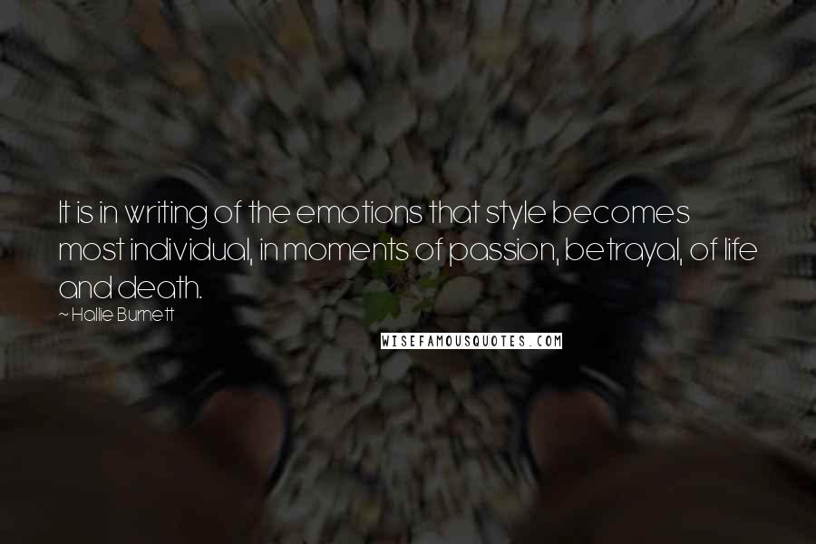 Hallie Burnett quotes: It is in writing of the emotions that style becomes most individual, in moments of passion, betrayal, of life and death. Hallie Burnett quotes: It is in writing of the emotions that style becomes most individual, in moments of passion, betrayal, of life and death.