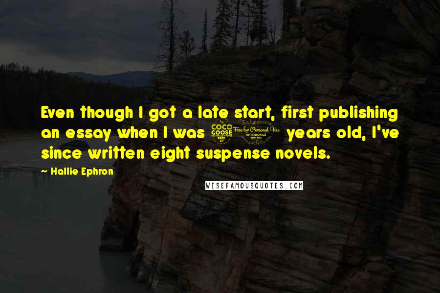 Hallie Ephron quotes: Even though I got a late start, first publishing an essay when I was 50 years old, I've since written eight suspense novels.