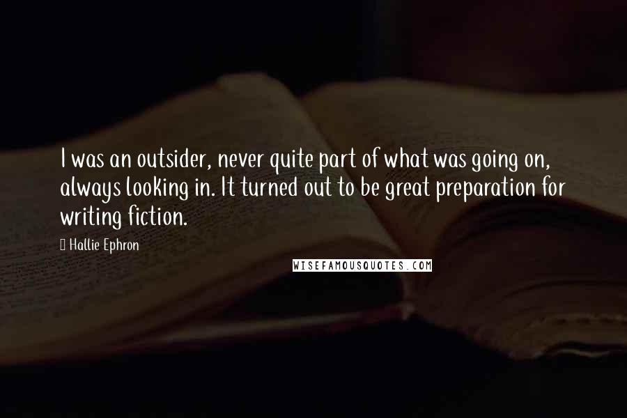 Hallie Ephron quotes: I was an outsider, never quite part of what was going on, always looking in. It turned out to be great preparation for writing fiction.