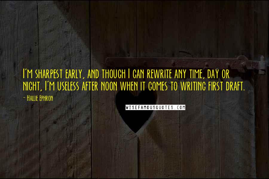 Hallie Ephron quotes: I'm sharpest early, and though I can rewrite any time, day or night, I'm useless after noon when it comes to writing first draft.