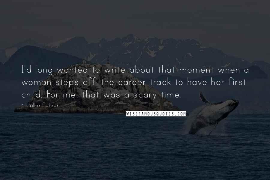 Hallie Ephron quotes: I'd long wanted to write about that moment when a woman steps off the career track to have her first child. For me, that was a scary time.