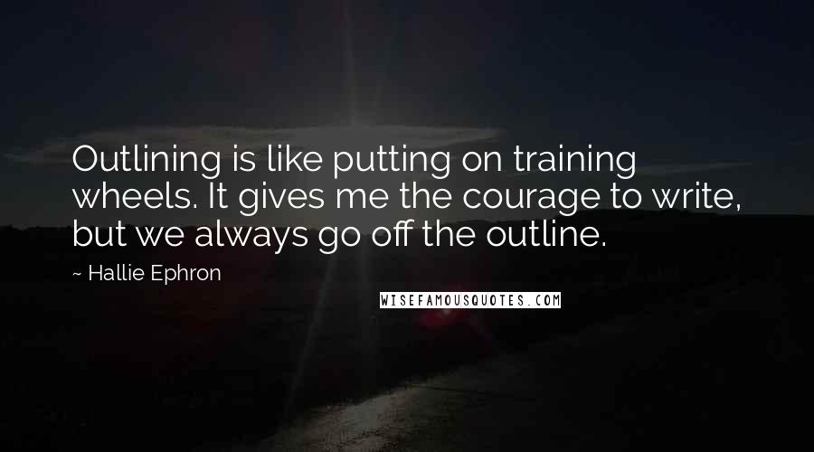 Hallie Ephron quotes: Outlining is like putting on training wheels. It gives me the courage to write, but we always go off the outline.