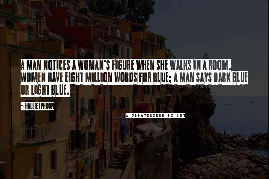 Hallie Ephron quotes: A man notices a woman's figure when she walks in a room. Women have eight million words for blue; a man says dark blue or light blue.