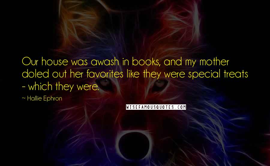 Hallie Ephron quotes: Our house was awash in books, and my mother doled out her favorites like they were special treats - which they were.