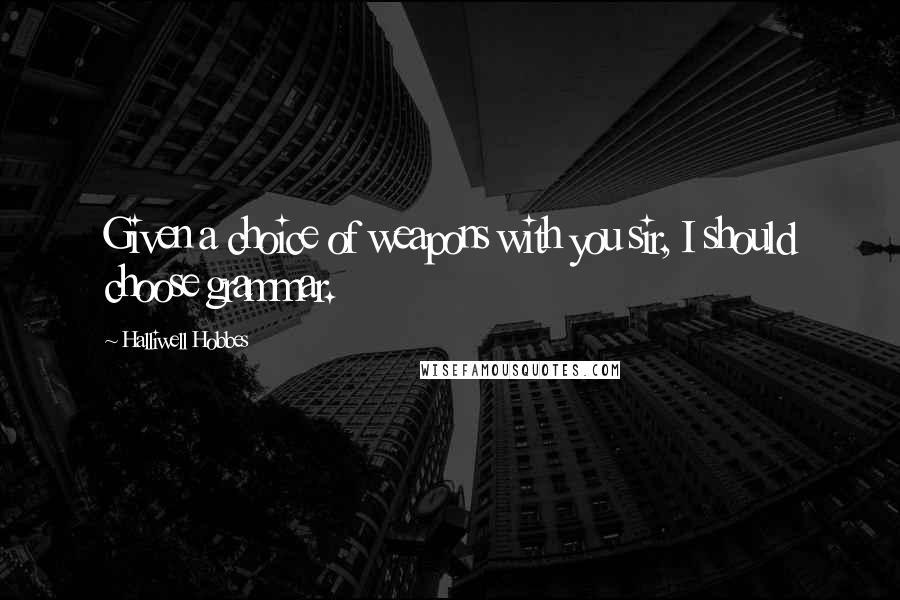 Halliwell Hobbes quotes: Given a choice of weapons with you sir, I should choose grammar.