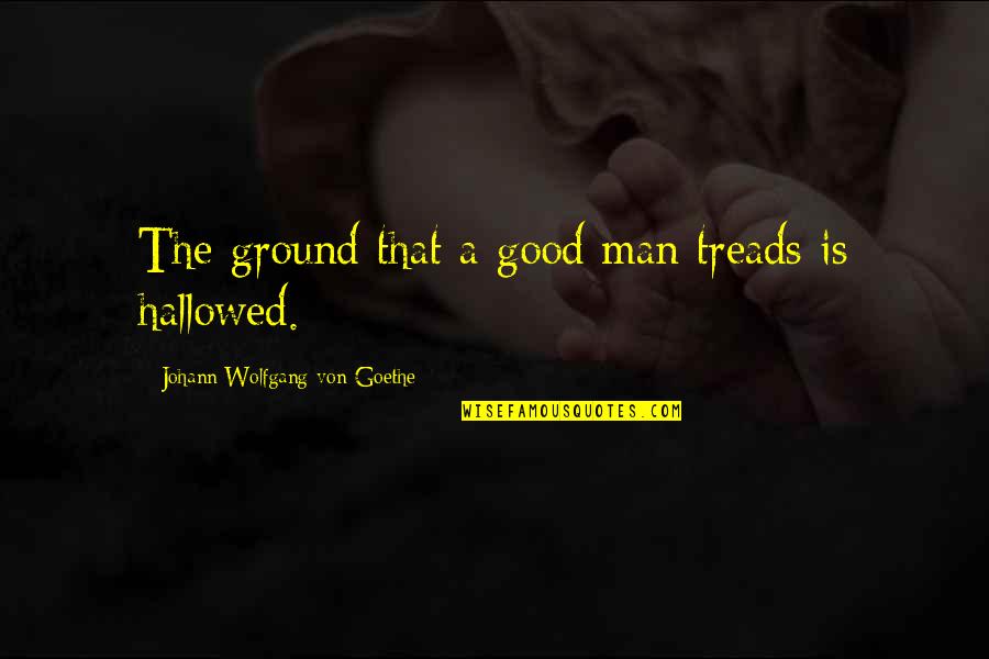 Hallowed Ground Quotes By Johann Wolfgang Von Goethe: The ground that a good man treads is