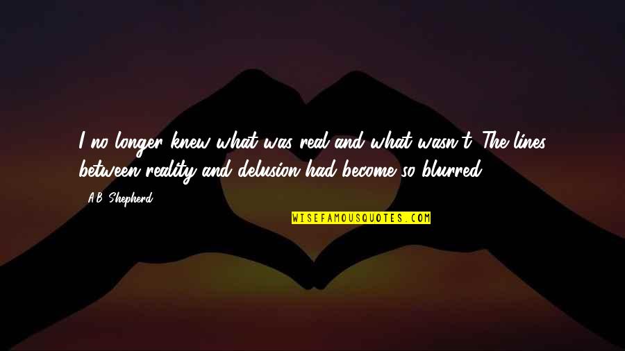 Hallucination Best Quotes By A.B. Shepherd: I no longer knew what was real and Hallucination Best Quotes By A.B. Shepherd: I no longer knew what was real and