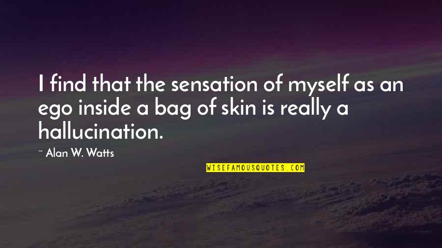 Hallucination Best Quotes By Alan W. Watts: I find that the sensation of myself as Hallucination Best Quotes By Alan W. Watts: I find that the sensation of myself as