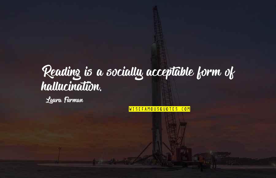 Hallucination Best Quotes By Laura Furman: Reading is a socially acceptable form of hallucination. Hallucination Best Quotes By Laura Furman: Reading is a socially acceptable form of hallucination.