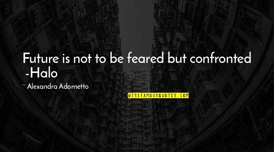 Halo Halo Quotes By Alexandra Adornetto: Future is not to be feared but confronted