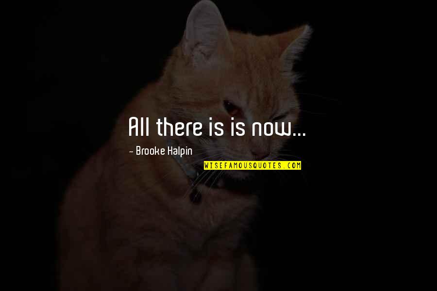Halpin Quotes By Brooke Halpin: All there is is now... Halpin Quotes By Brooke Halpin: All there is is now...