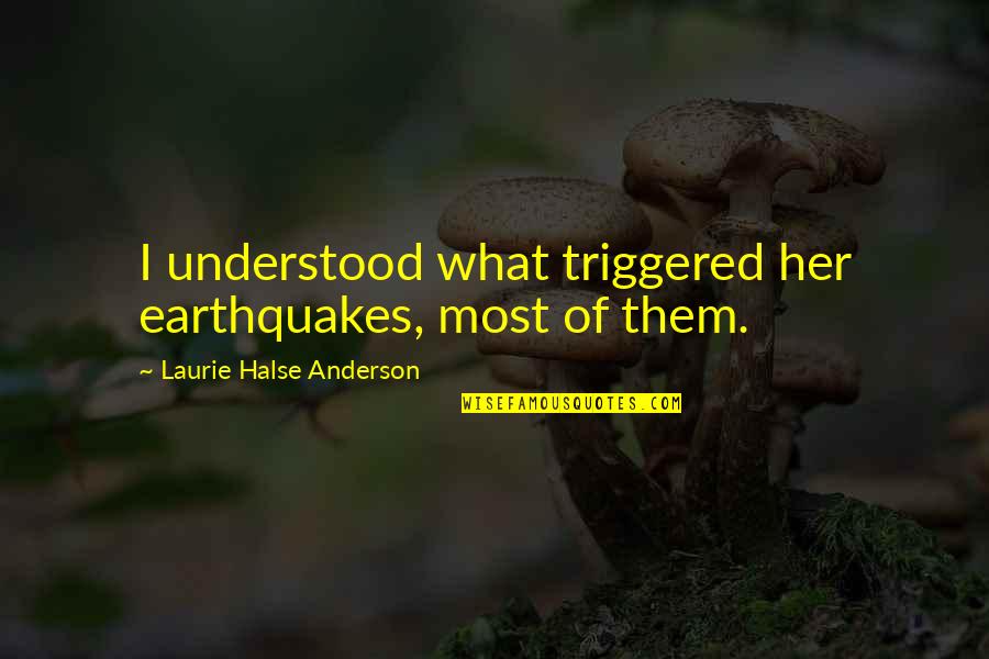 Halse Quotes By Laurie Halse Anderson: I understood what triggered her earthquakes, most of Halse Quotes By Laurie Halse Anderson: I understood what triggered her earthquakes, most of