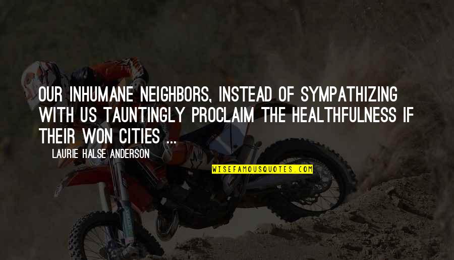 Halse Quotes By Laurie Halse Anderson: Our inhumane neighbors, instead of sympathizing with us Halse Quotes By Laurie Halse Anderson: Our inhumane neighbors, instead of sympathizing with us