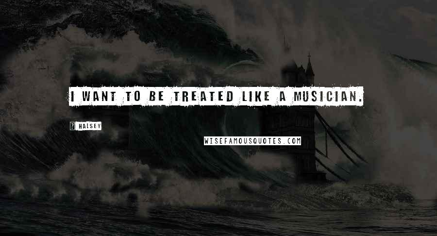 Halsey quotes: I want to be treated like a musician.