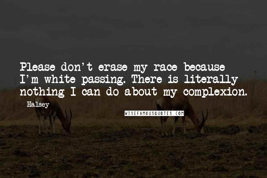 Halsey quotes: Please don't erase my race because I'm white-passing. There is literally nothing I can do about my complexion. Halsey quotes: Please don't erase my race because I'm white-passing. There is literally nothing I can do about my complexion.