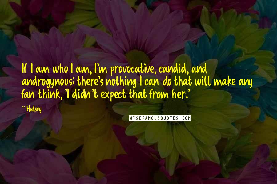 Halsey quotes: If I am who I am, I'm provocative, candid, and androgynous; there's nothing I can do that will make any fan think, 'I didn't expect that from her.' Halsey quotes: If I am who I am, I'm provocative, candid, and androgynous; there's nothing I can do that will make any fan think, 'I didn't expect that from her.'