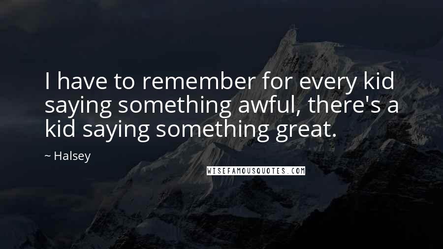 Halsey quotes: I have to remember for every kid saying something awful, there's a kid saying something great.