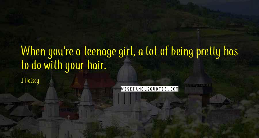 Halsey quotes: When you're a teenage girl, a lot of being pretty has to do with your hair.