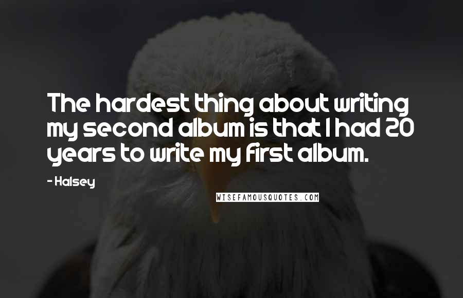 Halsey quotes: The hardest thing about writing my second album is that I had 20 years to write my first album.