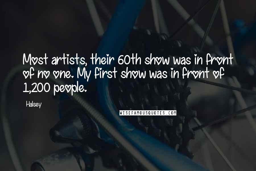 Halsey quotes: Most artists, their 60th show was in front of no one. My first show was in front of 1,200 people.