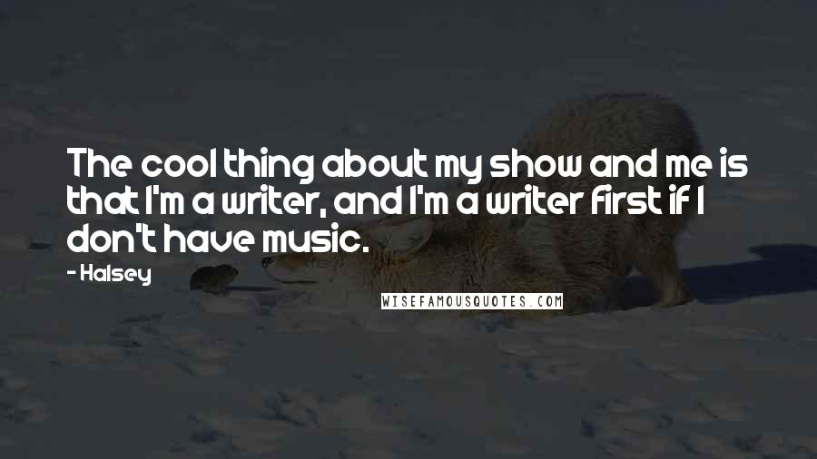 Halsey quotes: The cool thing about my show and me is that I'm a writer, and I'm a writer first if I don't have music.