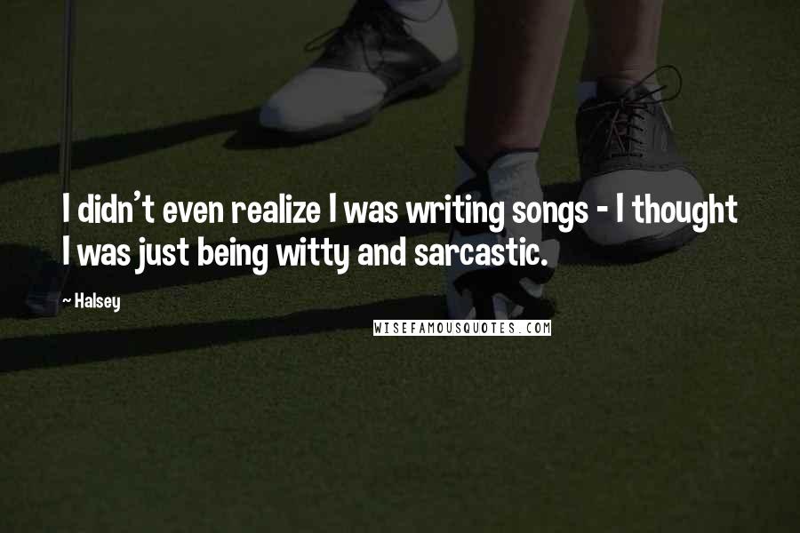 Halsey quotes: I didn't even realize I was writing songs - I thought I was just being witty and sarcastic.