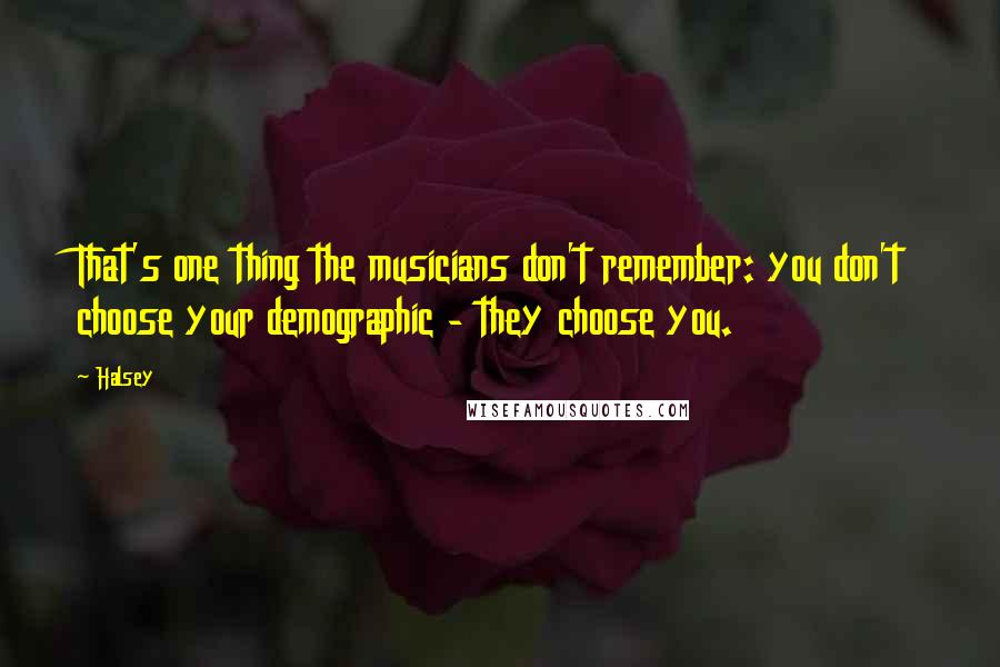 Halsey quotes: That's one thing the musicians don't remember: you don't choose your demographic - they choose you.