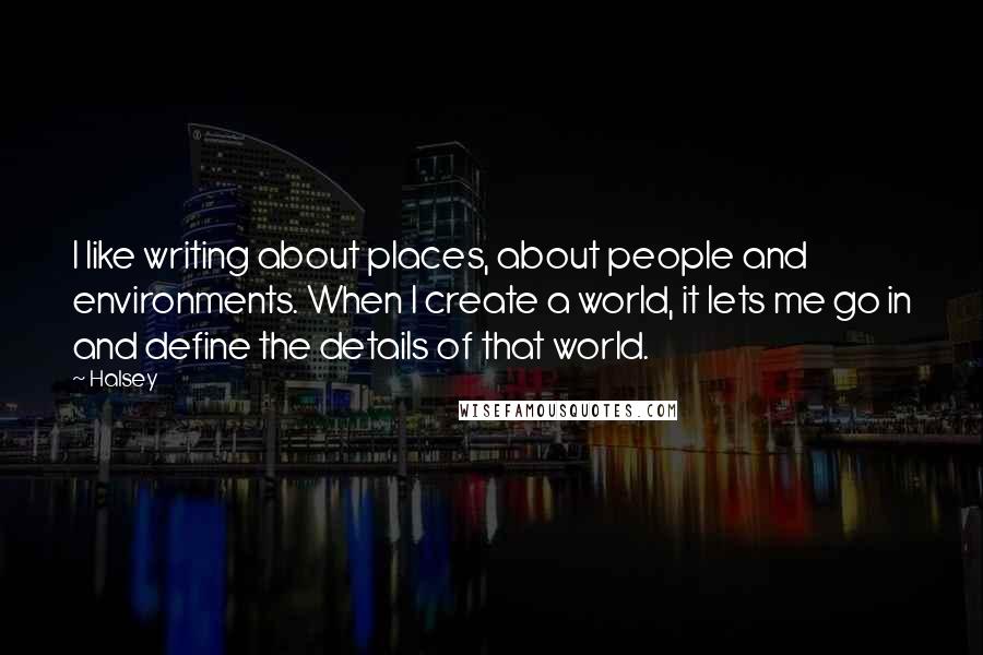 Halsey quotes: I like writing about places, about people and environments. When I create a world, it lets me go in and define the details of that world. Halsey quotes: I like writing about places, about people and environments. When I create a world, it lets me go in and define the details of that world.
